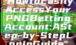 "How to Easily Access Your PNG Betting Account: A Step-by-Step Login Guide"