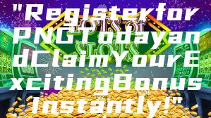 "Register for PNG Today and Claim Your Exciting Bonus Instantly!"